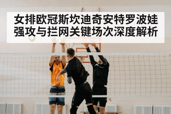 女排欧冠斯坎迪奇安特罗波娃强攻与拦网关键场次深度解析