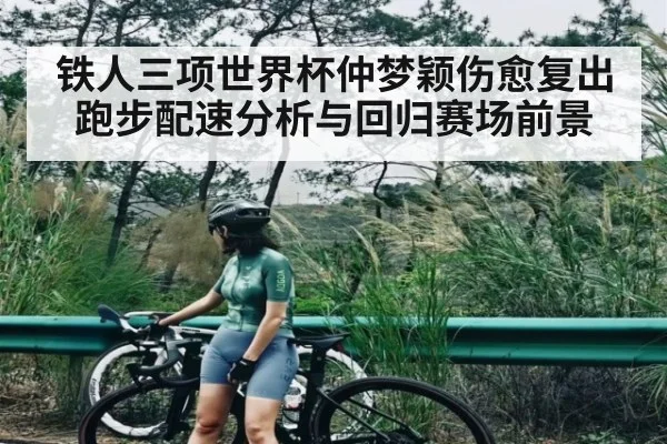 铁人三项世界杯仲梦颖伤愈复出跑步配速分析与回归赛场前景