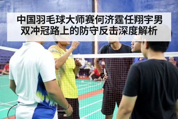中国羽毛球大师赛何济霆任翔宇男双冲冠路上的防守反击深度解析