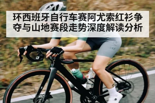 环西班牙自行车赛阿尤索红衫争夺与山地赛段走势深度解读分析