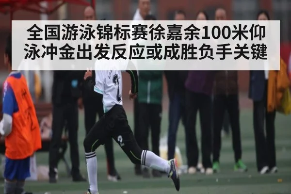 全国游泳锦标赛徐嘉余100米仰泳冲金出发反应或成胜负手关键