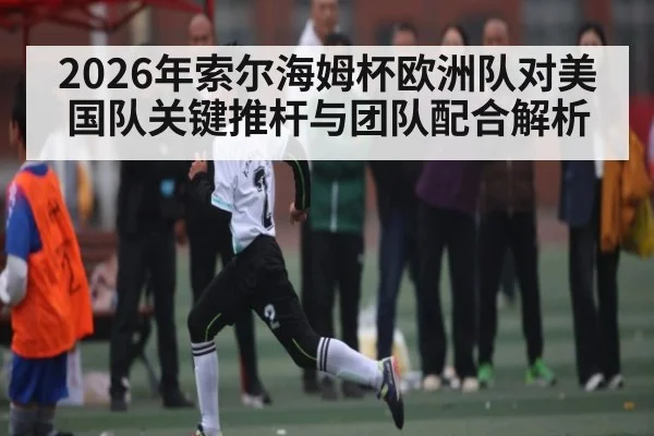 2026年索尔海姆杯欧洲队对美国队关键推杆与团队配合解析