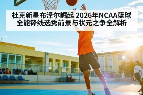 杜克新星布泽尔崛起 2026年NCAA篮球全能锋线选秀前景与状元之争全解析