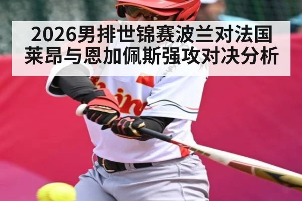 2026男排世锦赛波兰对法国 莱昂与恩加佩斯强攻对决分析
