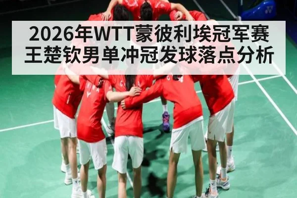 2026年WTT蒙彼利埃冠军赛王楚钦男单冲冠发球落点分析