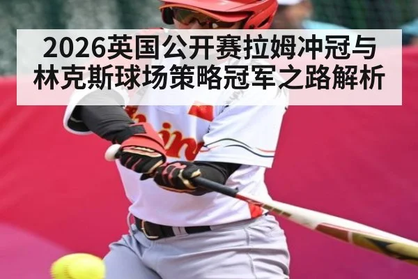 2026英国公开赛拉姆冲冠与林克斯球场策略冠军之路解析