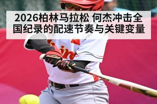 2026柏林马拉松 何杰冲击全国纪录的配速节奏与关键变量