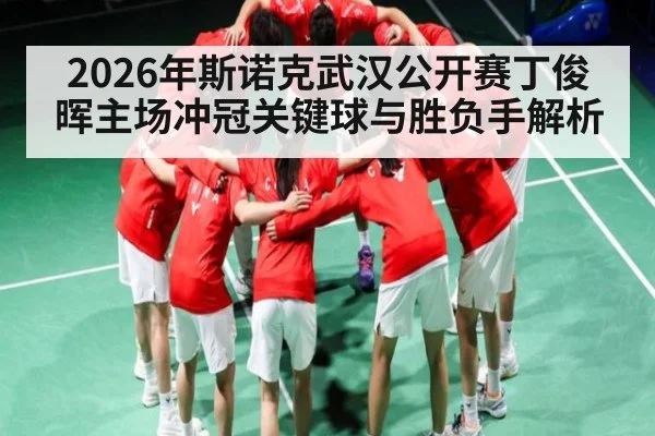 2026年斯诺克武汉公开赛丁俊晖主场冲冠关键球与胜负手解析