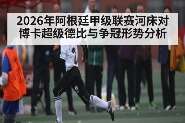 2026年阿根廷甲级联赛河床对博卡超级德比与争冠形势分析