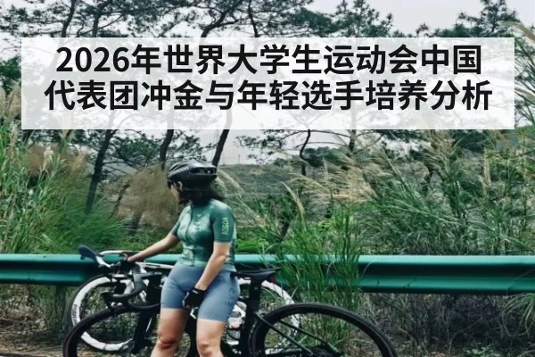 2026年世界大学生运动会中国代表团冲金与年轻选手培养分析
